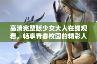 高清完整版少女大人在线观看，畅享青春校园的精彩人生故事
