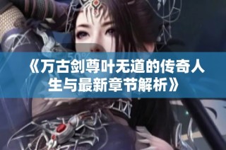 《万古剑尊叶无道的传奇人生与最新章节解析》