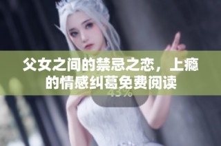 父女之间的禁忌之恋，上瘾的情感纠葛免费阅读