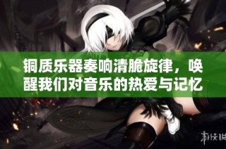 铜质乐器奏响清脆旋律，唤醒我们对音乐的热爱与记忆