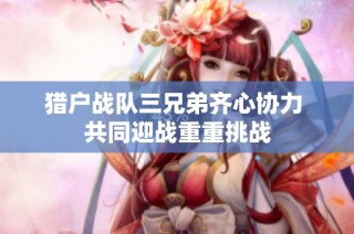 猎户战队三兄弟齐心协力 共同迎战重重挑战