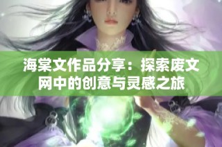 海棠文作品分享：探索废文网中的创意与灵感之旅