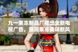 九一果冻制品厂推出全新电视广告，展现果冻美味新风尚