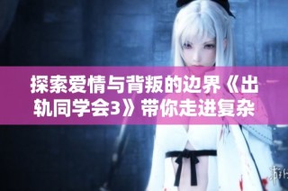 探索爱情与背叛的边界《出轨同学会3》带你走进复杂的人际关系世界