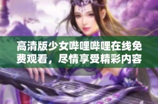 高清版少女哔哩哔哩在线免费观看，尽情享受精彩内容