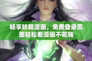 畅享妖精漫画，免费登录页面轻松看漫画不花钱