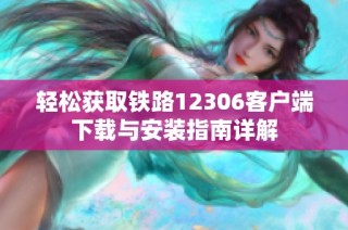 轻松获取铁路12306客户端下载与安装指南详解