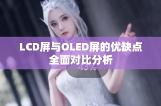 LCD屏与OLED屏的优缺点全面对比分析