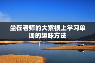 坐在老师的大紫根上学习单词的趣味方法