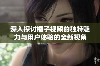 深入探讨橘子视频的独特魅力与用户体验的全新视角