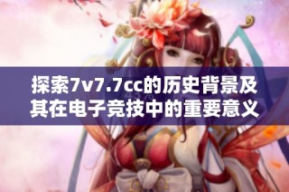 探索7v7.7cc的历史背景及其在电子竞技中的重要意义