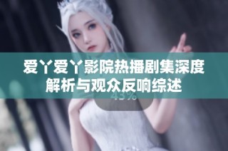 爱丫爱丫影院热播剧集深度解析与观众反响综述