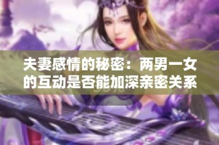 夫妻感情的秘密：两男一女的互动是否能加深亲密关系