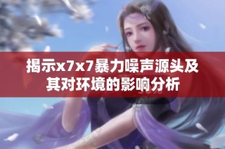 揭示x7x7暴力噪声源头及其对环境的影响分析