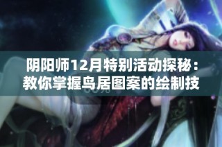 阴阳师12月特别活动探秘：教你掌握鸟居图案的绘制技巧与攻略