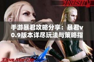 手游暴君攻略分享：暴君v0.9版本详尽玩法与策略指南