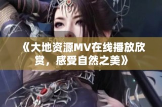 《大地资源MV在线播放欣赏，感受自然之美》