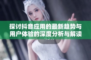 探讨抖音应用的最新趋势与用户体验的深度分析与解读