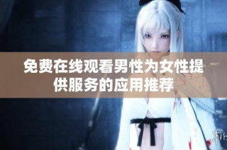 免费在线观看男性为女性提供服务的应用推荐