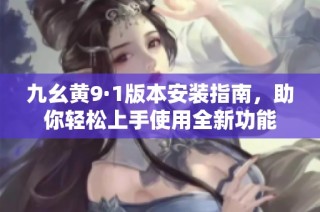九幺黄9·1版本安装指南，助你轻松上手使用全新功能