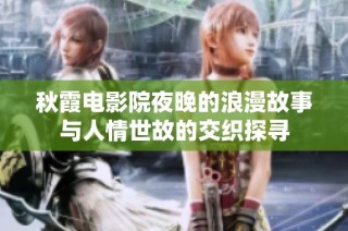 秋霞电影院夜晚的浪漫故事与人情世故的交织探寻