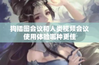 狗插图会议和人类视频会议使用体验哪种更佳