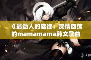 《最动人的旋律：深情回荡的mamamama韩文歌曲解析》