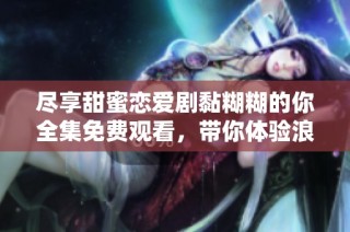 尽享甜蜜恋爱剧黏糊糊的你全集免费观看，带你体验浪漫爱情故事