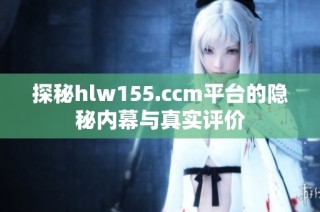 探秘hlw155.ccm平台的隐秘内幕与真实评价