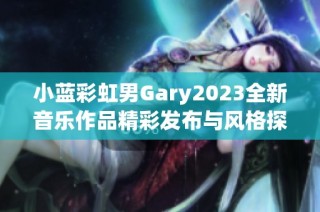 小蓝彩虹男Gary2023全新音乐作品精彩发布与风格探索