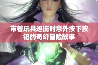 带着玩具逛街时意外按下按钮的奇幻冒险故事