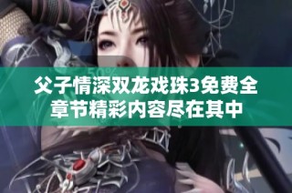 父子情深双龙戏珠3免费全章节精彩内容尽在其中
