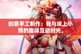 创意手工制作：我与床上小熊的趣味互动时光。