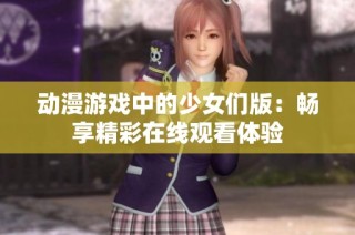 动漫游戏中的少女们版：畅享精彩在线观看体验