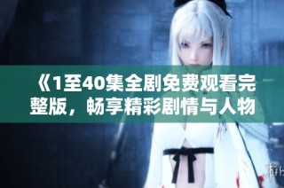 《1至40集全剧免费观看完整版，畅享精彩剧情与人物》