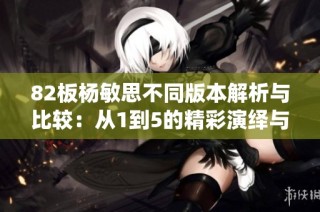 82板杨敏思不同版本解析与比较：从1到5的精彩演绎与变化