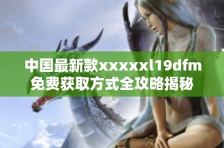 中国最新款xxxxxl19dfm免费获取方式全攻略揭秘