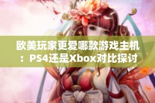 欧美玩家更爱哪款游戏主机：PS4还是Xbox对比探讨