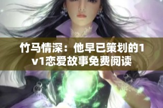竹马情深：他早已策划的1v1恋爱故事免费阅读