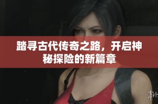 踏寻古代传奇之路，开启神秘探险的新篇章