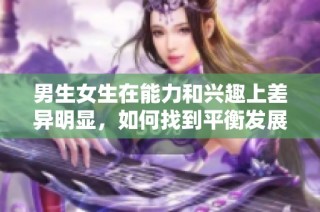 男生女生在能力和兴趣上差异明显，如何找到平衡发展路径
