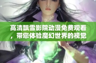 高清飘雪影院动漫免费观看，带您体验魔幻世界的视觉盛宴