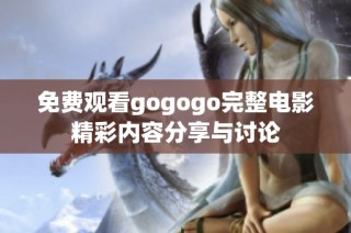 免费观看gogogo完整电影精彩内容分享与讨论