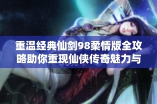 重温经典仙剑98柔情版全攻略助你重现仙侠传奇魅力与情感