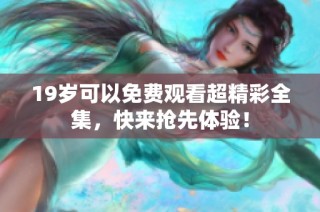 19岁可以免费观看超精彩全集，快来抢先体验！