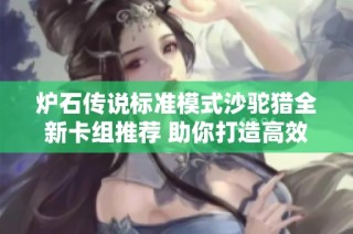 炉石传说标准模式沙驼猎全新卡组推荐 助你打造高效竞技组合