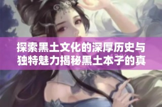 探索黑土文化的深厚历史与独特魅力揭秘黑土本子的真实世界