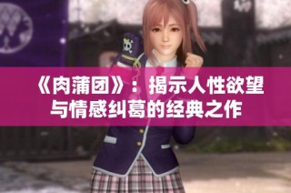 《肉蒲团》：揭示人性欲望与情感纠葛的经典之作