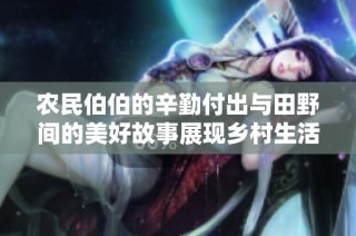 农民伯伯的辛勤付出与田野间的美好故事展现乡村生活的无限魅力