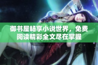 御书屋畅享小说世界，免费阅读精彩全文尽在掌握
